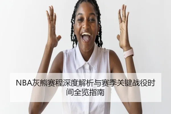 NBA灰熊赛程深度解析与赛季关键战役时间全览指南