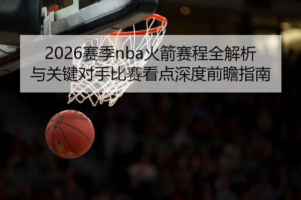 2026赛季nba火箭赛程全解析与关键对手比赛看点深度前瞻指南
