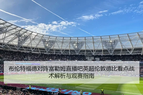 布伦特福德对阵富勒姆直播吧英超伦敦德比看点战术解析与观赛指南