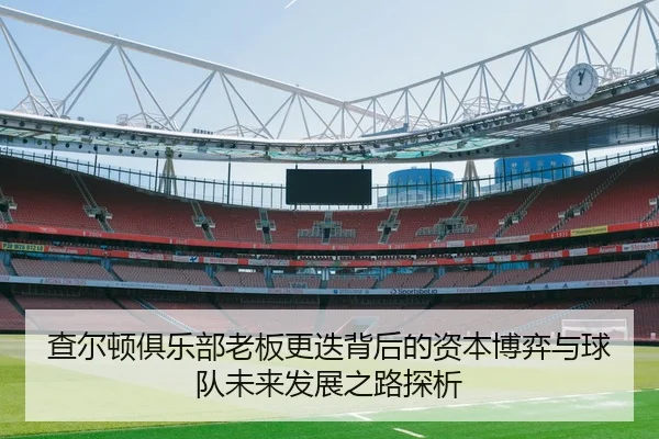 查尔顿俱乐部老板更迭背后的资本博弈与球队未来发展之路探析