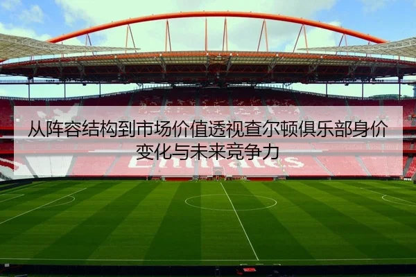 从阵容结构到市场价值透视查尔顿俱乐部身价变化与未来竞争力