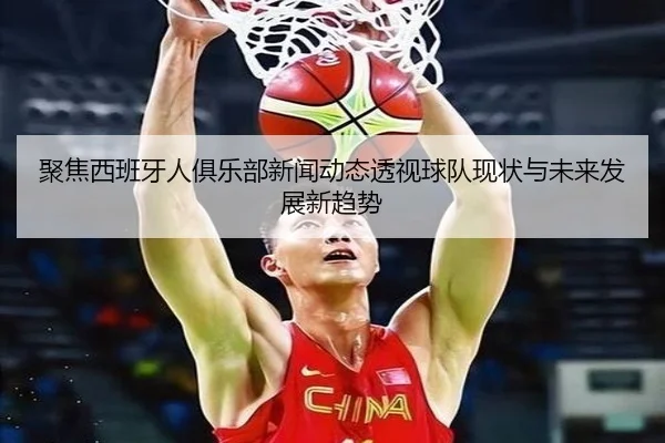 聚焦西班牙人俱乐部新闻动态透视球队现状与未来发展新趋势
