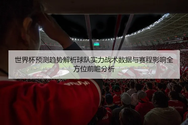 世界杯预测趋势解析球队实力战术数据与赛程影响全方位前瞻分析