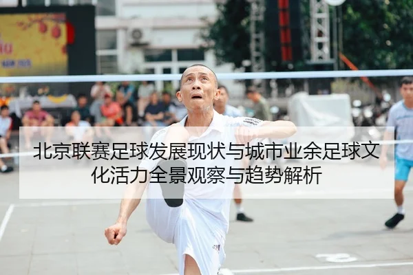 北京联赛足球发展现状与城市业余足球文化活力全景观察与趋势解析