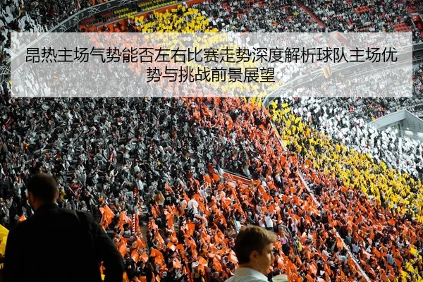 昂热主场气势能否左右比赛走势深度解析球队主场优势与挑战前景展望