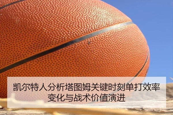 凯尔特人分析塔图姆关键时刻单打效率变化与战术价值演进