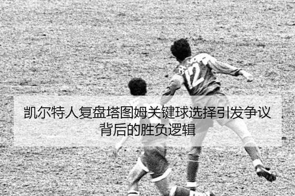 凯尔特人复盘塔图姆关键球选择引发争议背后的胜负逻辑 - 新闻资讯相关报道缩略图