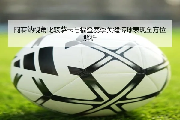 阿森纳视角比较萨卡与福登赛季关键传球表现全方位解析 - 新闻资讯相关报道缩略图