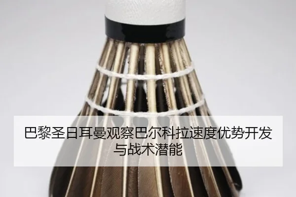 巴黎圣日耳曼观察巴尔科拉速度优势开发与战术潜能 - 新闻资讯焦点报道封面图