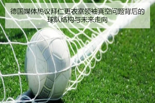 德国媒体热议拜仁更衣室领袖真空问题背后的球队结构与未来走向 - 新闻资讯相关报道缩略图